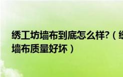 绣工坊墙布到底怎么样?（绣工坊墙布是几线品牌怎么分辨墙布质量好坏）