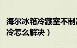 海尔冰箱冷藏室不制冷的原因（海尔冰箱不制冷怎么解决）