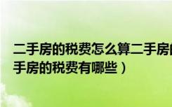 二手房的税费怎么算二手房的税费（二手房增值税怎么算二手房的税费有哪些）