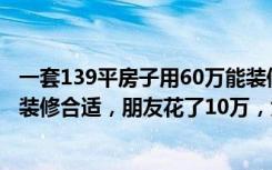 一套139平房子用60万能装修成什么样（65平米的房子怎么装修合适，朋友花了10万，大家都惊呆了！）