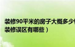 装修90平米的房子大概多少钱（90平米新房装修多少钱新房装修误区有哪些）