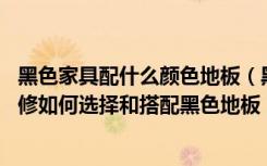 黑色家具配什么颜色地板（黑色地板引领地板装修新风尚,装修如何选择和搭配黑色地板）