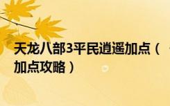 天龙八部3平民逍遥加点（《天龙八部3》天龙八部3逍遥派加点攻略）