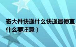 寄大件快递什么快递最便宜（寄大件快递哪个便宜寄快递有什么要注意）