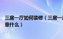 三房一厅如何装修（三房一厅的装修方法三房一厅装修要留意什么）