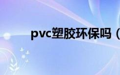 pvc塑胶环保吗（pvc塑胶有毒吗）