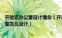 开放式办公室设计理念（开放式办公室怎么装修开放式办公室怎么设计）