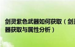 剑灵紫色武器如何获取（剑灵紫色武器属性分析 剑灵紫色武器获取与属性分析）