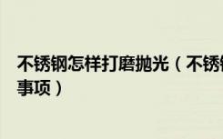 不锈钢怎样打磨抛光（不锈钢打磨抛光方法不锈钢抛光注意事项）