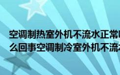 空调制热室外机不流水正常吗（空调制冷室外机不流水是怎么回事空调制冷室外机不流水正常吗）