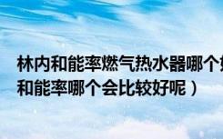 林内和能率燃气热水器哪个好燃气热水器（燃气热水器林内和能率哪个会比较好呢）