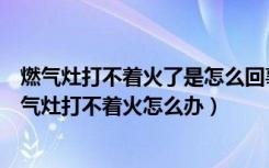 燃气灶打不着火了是怎么回事（燃气灶打不着火怎么回事燃气灶打不着火怎么办）