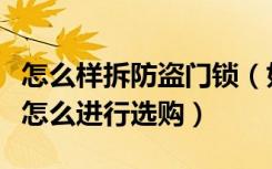 怎么样拆防盗门锁（如何拆防盗门锁防盗门锁怎么进行选购）