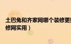 土巴兔和齐家网哪个装修更好（土巴兔装修网怎么样哪些装修网实用）