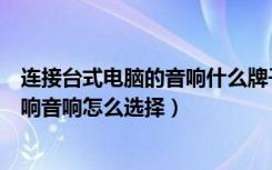 连接台式电脑的音响什么牌子好用（有什么电脑用的台式音响音响怎么选择）