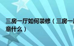 三房一厅如何装修（三房一厅的装修方法三房一厅装修要留意什么）