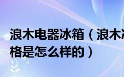 浪木电器冰箱（浪木冰箱怎么样浪木冰箱的价格是怎么样的）