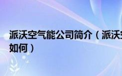 派沃空气能公司简介（派沃空气能怎么样，派沃空气能价格如何）