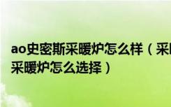 ao史密斯采暖炉怎么样（采暖炉品牌选ao史密斯好不好家用采暖炉怎么选择）