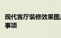 现代客厅装修效果图片大全现代客厅装修注意事项