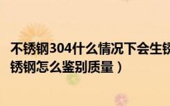 不锈钢304什么情况下会生锈（304的不锈钢会生锈吗304不锈钢怎么鉴别质量）