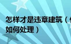 怎样才是违章建筑（什么叫违章建筑违章建筑如何处理）