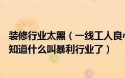 装修行业太黑（一线工人良心揭秘装修行业10大黑幕，终于知道什么叫暴利行业了）