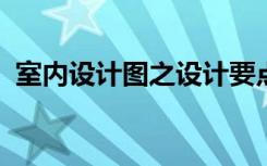 室内设计图之设计要点室内装饰设计图分类