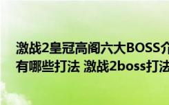 激战2皇冠高阁六大BOSS介绍（激战2皇冠高阁六大BOSS有哪些打法 激战2boss打法顺序攻略）