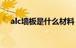 alc墙板是什么材料（alc墙板标准要求）