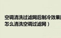 空调清洗过滤网后制冷效果降低（为什么空调制冷效果不好怎么清洗空调过滤网）