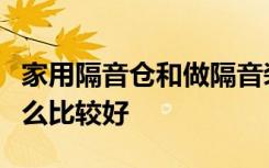 家用隔音仓和做隔音装修哪个效果好隔音用什么比较好