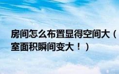 房间怎么布置显得空间大（4招教你空间放大术，让你的卧室面积瞬间变大！）