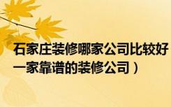 石家庄装修哪家公司比较好（石家庄家装公司哪家好如何找一家靠谱的装修公司）