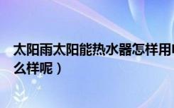 太阳雨太阳能热水器怎样用电加热（太阳雨太阳能热水器怎么样呢）