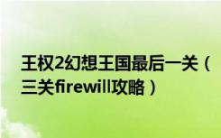 王权2幻想王国最后一关（《王权2:幻想王国》阿达尼亚第三关firewill攻略）