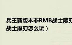 兵王新版本非RMB战士魔刃怎么加点（兵王新版本非RMB战士魔刃怎么玩）