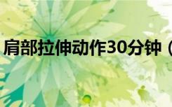 肩部拉伸动作30分钟（肩部拉伸动作有哪些）