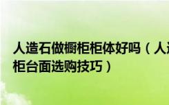 人造石做橱柜柜体好吗（人造石做橱柜台面好吗人造石做橱柜台面选购技巧）