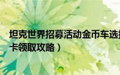 坦克世界招募活动金币车选择（《坦克世界》坦克世界新手卡领取攻略）