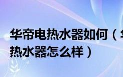 华帝电热水器如何（华帝热水器怎么用华帝电热水器怎么样）