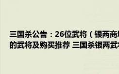 三国杀公告：26位武将（银两商城武将树解析 浅析新版三国杀银两树的武将及购买推荐 三国杀银两武将分析 钱要花在刀刃上）