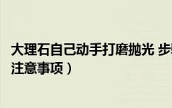 大理石自己动手打磨抛光 步骤（大理石怎么打磨大理石打磨注意事项）