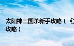 太阳神三国杀新手攻略（《太阳神三国杀除夕版》火烧连营攻略）