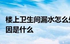 楼上卫生间漏水怎么处理楼上卫生间漏水的原因是什么