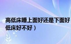 高低床睡上面好还是下面好（上下床高低床的优点上下床高低床好不好）