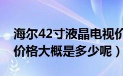 海尔42寸液晶电视价格（海尔42寸液晶电视价格大概是多少呢）