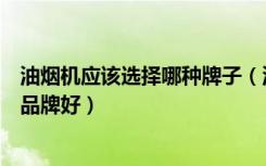 油烟机应该选择哪种牌子（油烟机怎么选择油烟机选择哪个品牌好）