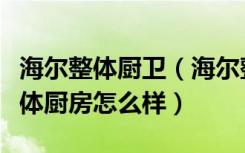 海尔整体厨卫（海尔整体厨房价格多少海尔整体厨房怎么样）