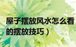 屋子摆放风水怎么看（如何看房子的风水房屋的摆放技巧）